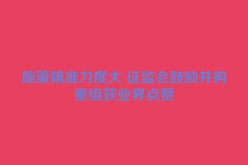 施策精准力度大 证监会鼓励并购重组获业界点赞
