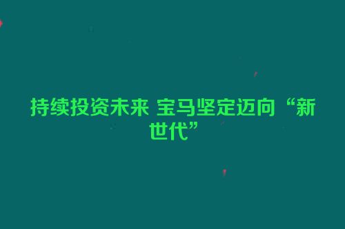 持续投资未来 宝马坚定迈向“新世代”