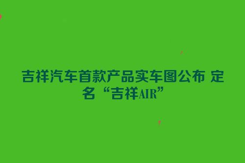 吉祥汽车首款产品实车图公布 定名“吉祥AIR”