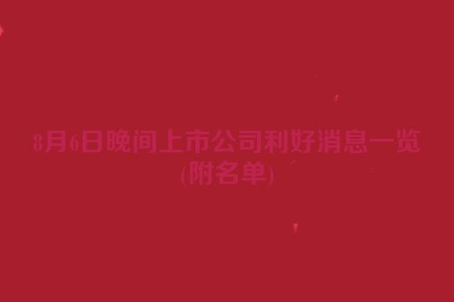 8月6日晚间上市公司利好消息一览(附名单)