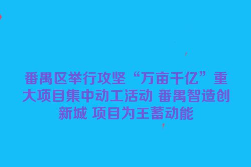 番禺区举行攻坚“万亩千亿”重大项目集中动工活动 番禺智造创新城 项目为王蓄动能