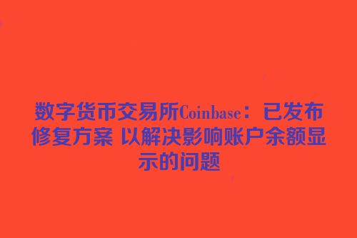 数字货币交易所Coinbase：已发布修复方案 以解决影响账户余额显示的问题