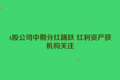 A股公司中期分红踊跃 红利资产获机构关注