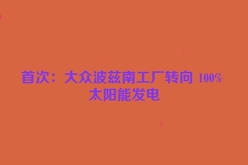 首次：大众波兹南工厂转向 100% 太阳能发电