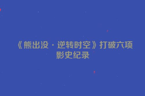 《熊出没·逆转时空》打破六项影史纪录