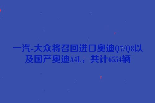 一汽-大众将召回进口奥迪Q7/Q8以及国产奥迪A4L，共计6554辆