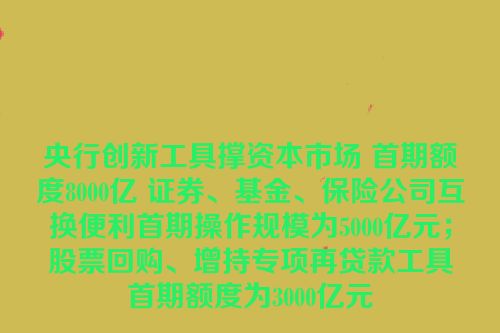 央行创新工具撑资本市场 首期额度8000亿 证券、基金、保险公司互换便利首期操作规模为5000亿元；股票回购、增持专项再贷款工具首期额度为3000亿元