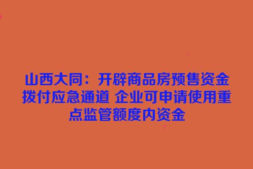 山西大同：开辟商品房预售资金拨付应急通道 企业可申请使用重点监管额度内资金
