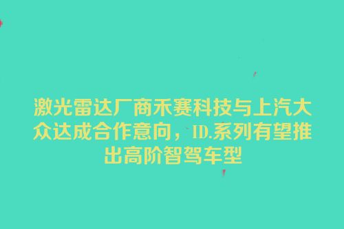 激光雷达厂商禾赛科技与上汽大众达成合作意向，ID.系列有望推出高阶智驾车型