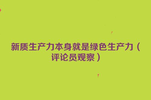 新质生产力本身就是绿色生产力（评论员观察）