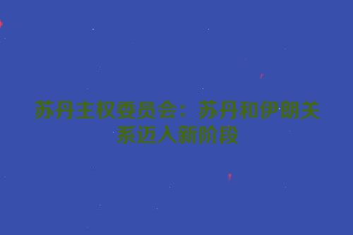 苏丹主权委员会：苏丹和伊朗关系迈入新阶段