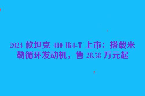 2024 款坦克 400 Hi4-T 上市：搭载米勒循环发动机，售 28.58 万元起