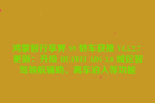 鸿蒙智行享界 S9 轿车获推 V4.5.2.7 更新：升级 HUAWEI ADS 3.0 城区智驾领航辅助、离车泊入等功能