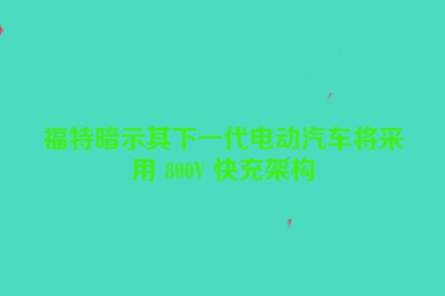 福特暗示其下一代电动汽车将采用 800V 快充架构
