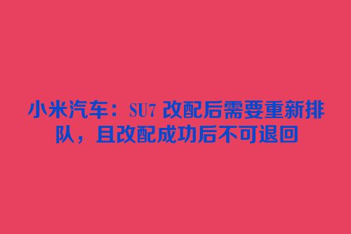 小米汽车：SU7 改配后需要重新排队，且改配成功后不可退回
