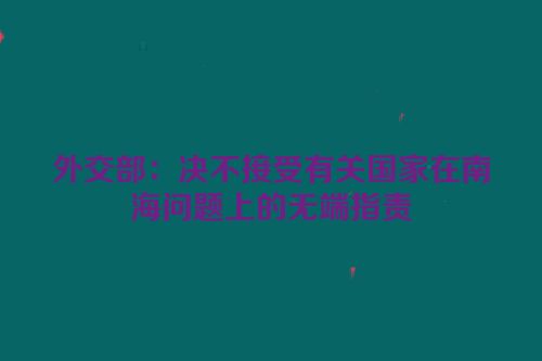 外交部：决不接受有关国家在南海问题上的无端指责
