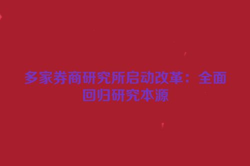多家券商研究所启动改革：全面回归研究本源