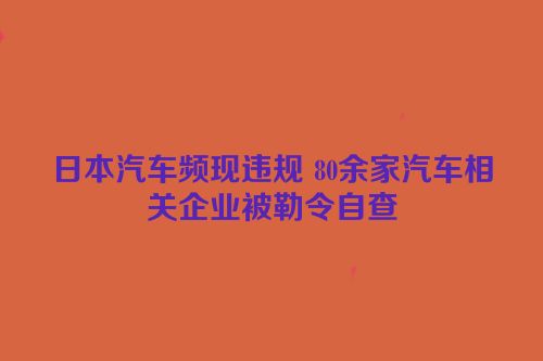 日本汽车频现违规 80余家汽车相关企业被勒令自查