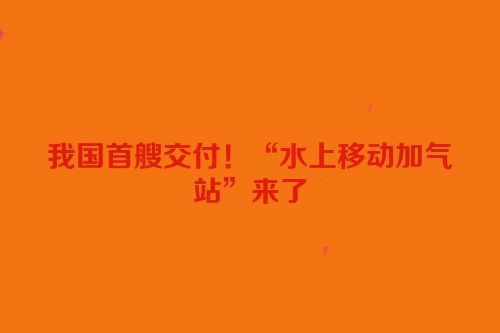 我国首艘交付！“水上移动加气站”来了