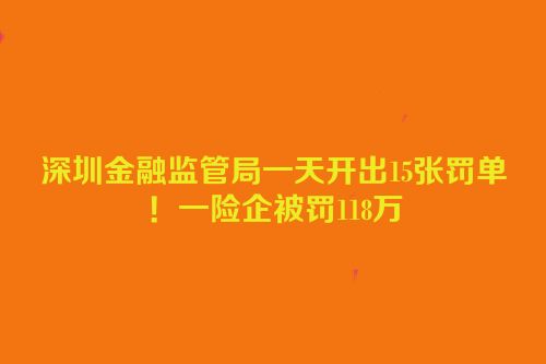 深圳金融监管局一天开出15张罚单！一险企被罚118万