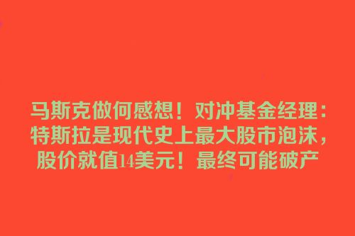 马斯克做何感想！对冲基金经理：特斯拉是现代史上最大股市泡沫，股价就值14美元！最终可能破产