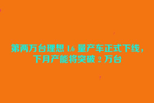 第两万台理想 L6 量产车正式下线，下月产能将突破 2 万台