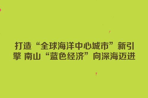 打造“全球海洋中心城市”新引擎 南山“蓝色经济”向深海迈进