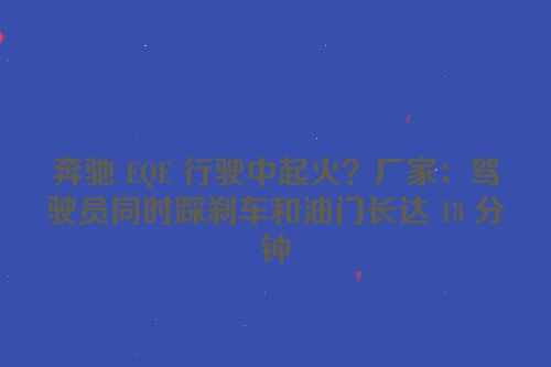 奔驰 EQE 行驶中起火？厂家：驾驶员同时踩刹车和油门长达 18 分钟