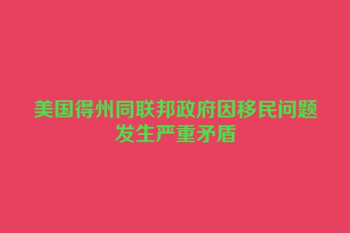 美国得州同联邦政府因移民问题发生严重矛盾