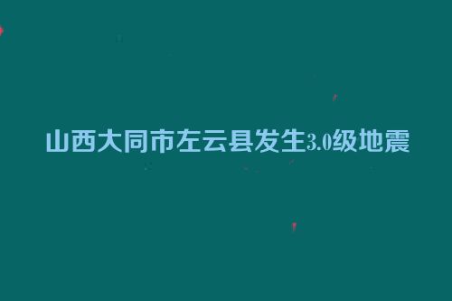 山西大同市左云县发生3.0级地震