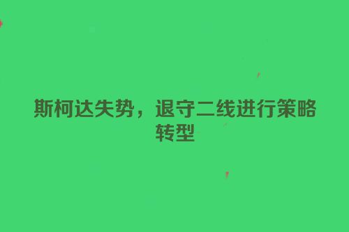 斯柯达失势，退守二线进行策略转型