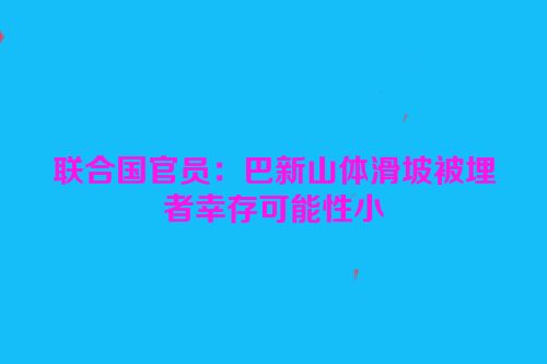 联合国官员：巴新山体滑坡被埋者幸存可能性小