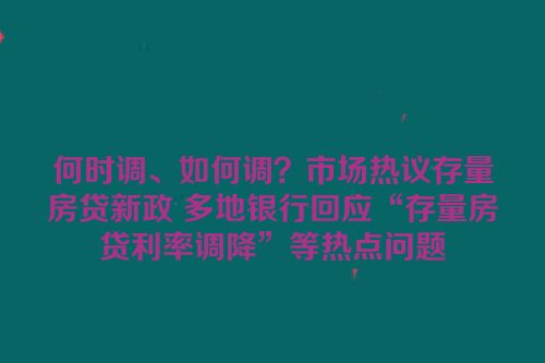 何时调、如何调？市场热议存量房贷新政 多地银行回应“存量房贷利率调降”等热点问题