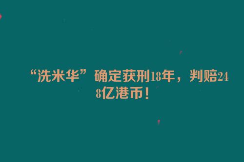 “洗米华”确定获刑18年，判赔248亿港币！