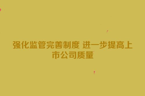 强化监管完善制度 进一步提高上市公司质量