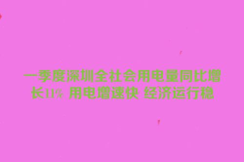 一季度深圳全社会用电量同比增长11% 用电增速快 经济运行稳