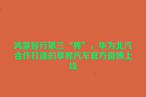 鸿蒙智行第三“界”，华为北汽合作打造的享界汽车官方微博上线
