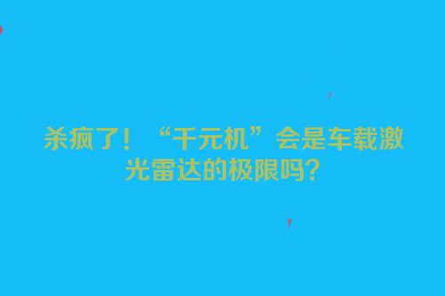 杀疯了！“千元机”会是车载激光雷达的极限吗？