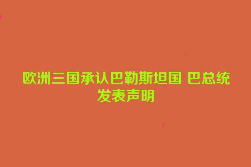 欧洲三国承认巴勒斯坦国 巴总统发表声明
