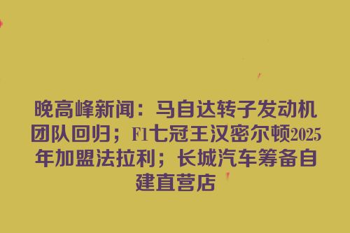 晚高峰新闻：马自达转子发动机团队回归；F1七冠王汉密尔顿2025年加盟法拉利；长城汽车筹备自建直营店
