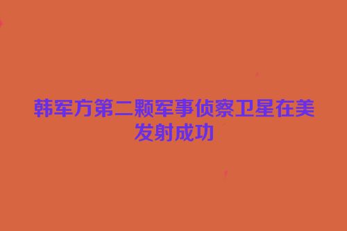 韩军方第二颗军事侦察卫星在美发射成功