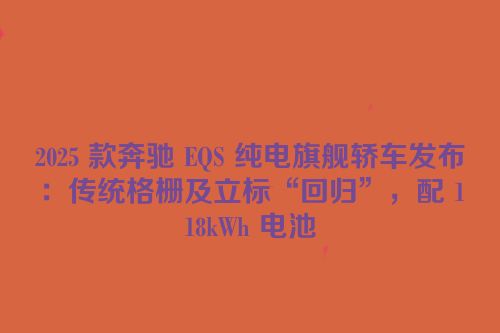 2025 款奔驰 EQS 纯电旗舰轿车发布：传统格栅及立标“回归”，配 118kWh 电池