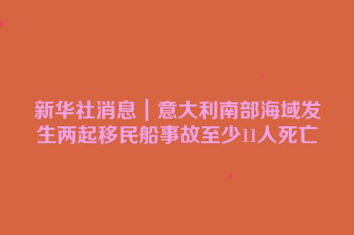 新华社消息｜意大利南部海域发生两起移民船事故至少11人死亡