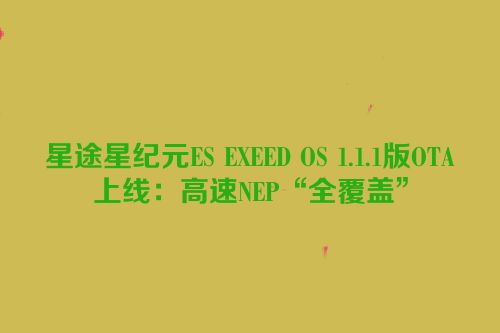星途星纪元ES EXEED OS 1.1.1版OTA上线：高速NEP“全覆盖”
