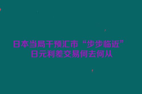 日本当局干预汇市“步步临近” 日元利差交易何去何从