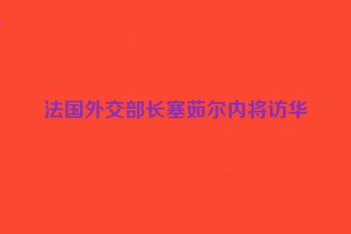 法国外交部长塞茹尔内将访华
