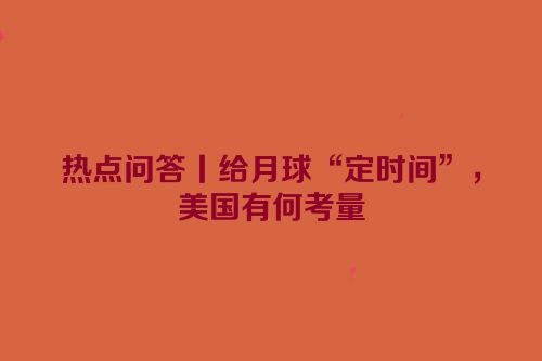 热点问答丨给月球“定时间”，美国有何考量