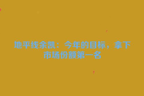 地平线余凯：今年的目标，拿下市场份额第一名