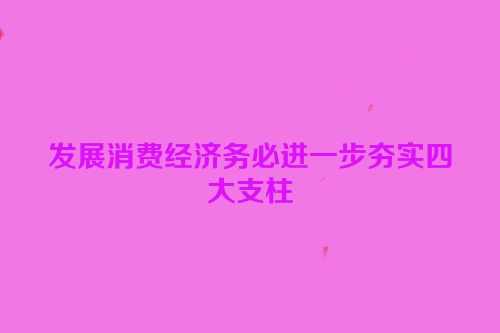 发展消费经济务必进一步夯实四大支柱