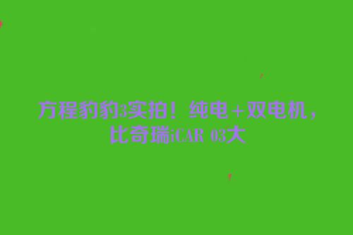 方程豹豹3实拍！纯电+双电机，比奇瑞iCAR 03大